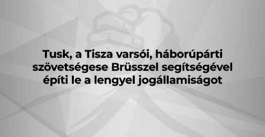 Tusk, a Tisza varsói, háborúpárti szövetségese Brüsszel segítségével építi le a lengyel jogállamiságot