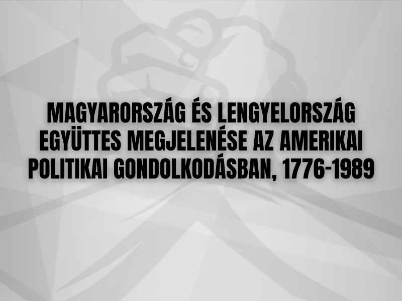 MAGYARORSZÁG ÉS LENGYELORSZÁG EGYÜTTES MEGJELENÉSE AZ AMERIKAI POLITIKAI GONDOLKODÁSBAN, 1776–1989