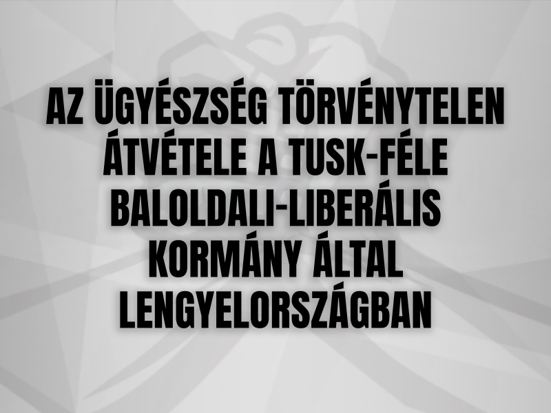 AZ ÜGYÉSZSÉG TÖRVÉNYTELEN ÁTVÉTELE A TUSK-FÉLE BALOLDALI-LIBERÁLIS  KORMÁNY ÁLTAL LENGYELORSZÁGBAN