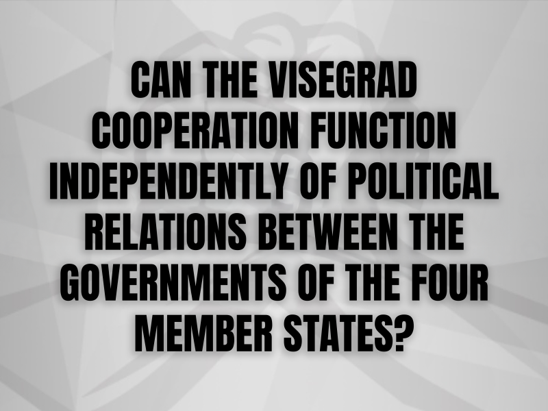 CAN THE VISEGRAD COOPERATION FUNCTION  INDEPENDENTLY OF POLITICAL RELATIONS BETWEEN THE  GOVERNMENTS OF THE FOUR MEMBER STATES?