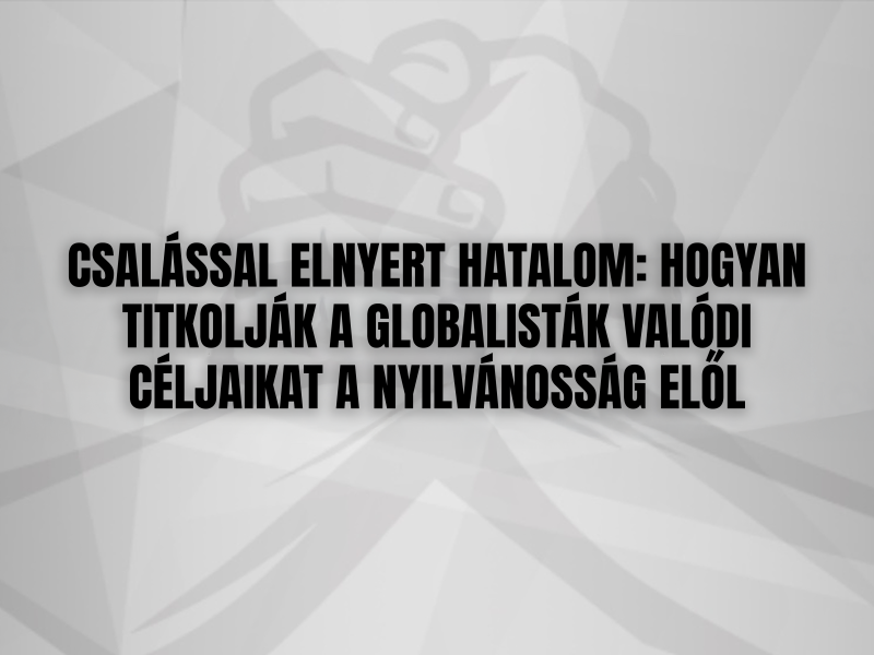 CSALÁSSAL ELNYERT HATALOM: HOGYAN TITKOLJÁK A GLOBALISTÁK VALÓDI CÉLJAIKAT A NYILVÁNOSSÁG ELŐL
