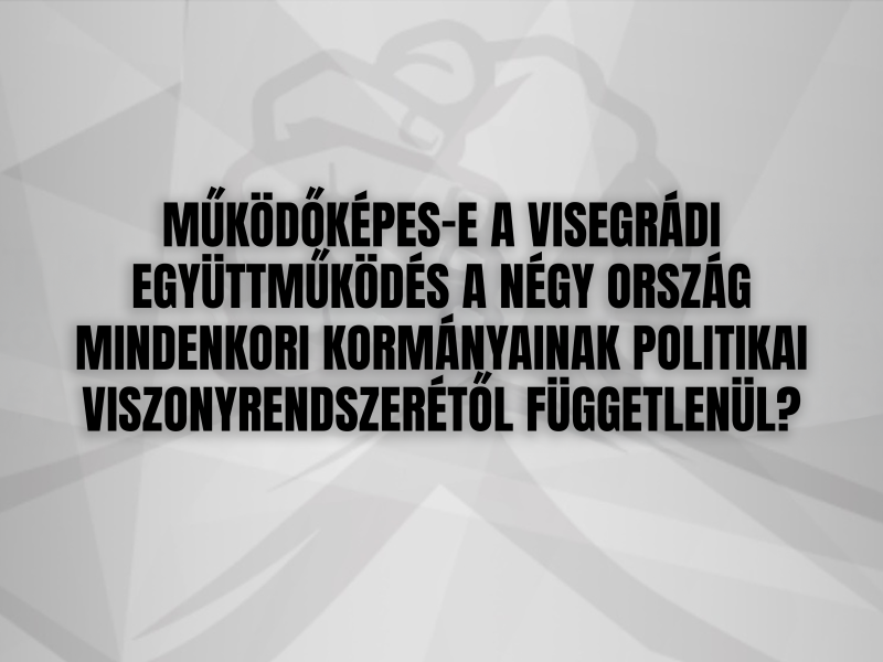 MŰKÖDŐKÉPES-E A VISEGRÁDI EGYÜTTMŰKÖDÉS A NÉGY ORSZÁG MINDENKORI KORMÁNYAINAK POLITIKAI VISZONYRENDSZERÉTŐL FÜGGETLENÜL?