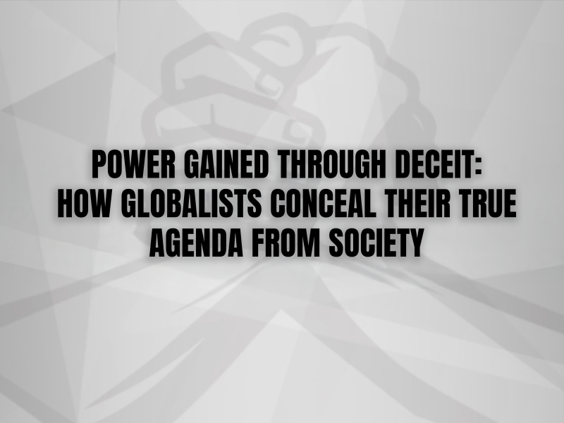 POWER GAINED THROUGH DECEIT:  HOW GLOBALISTS CONCEAL THEIR TRUE AGENDA  FROM SOCIETY