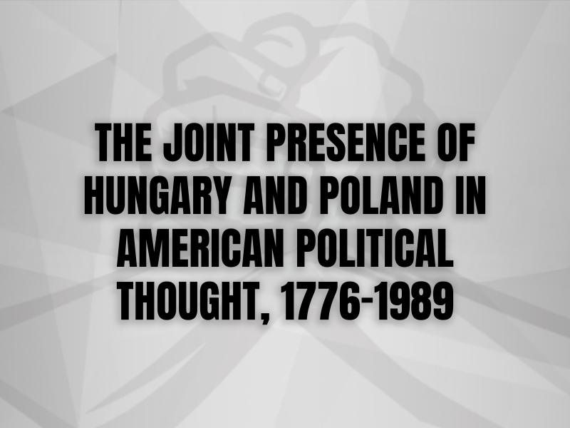 THE JOINT PRESENCE OF HUNGARY AND POLAND IN AMERICAN POLITICAL THOUGHT, 1776–1989