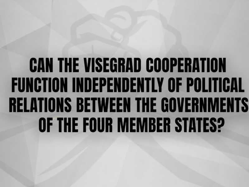 CAN THE VISEGRAD COOPERATION FUNCTION INDEPENDENTLY OF POLITICAL RELATIONS BETWEEN THE GOVERNMENTS OF THE FOUR MEMBER STATES?